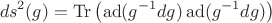 $$ds^2(g)=\operatorname{Tr}\left(\operatorname{ad}(g^{-1}dg)\operatorname{ad}(g^{-1}dg)\right)$$