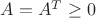 $A=A^T\ge0$