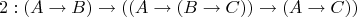 $$2: (A \to B) \to ((A \to (B \to C)) \to (A \to C))$$