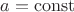 $a = \operatorname{const}$