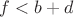 $f < b+d$