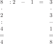$$\begin{matrix}8 & :2 & - & 1 & = & 3\\
\cdot & & & & & \cdot\\
2 & & & & & 3\\
: & & & & & -\\
4 & & & & & 1\\
= & & & & & =\\
4 & & & & & 8
\end{matrix}
$$ $$\begin{matrix}8 & :2 & - & 1 & = & 3\\
\cdot & & & & & \cdot\\
2 & & & & & 3\\
: & & & & & -\\
4 & & & & & 1\\
= & & & & & =\\
4 & & & & & 8
\end{matrix}
$$
