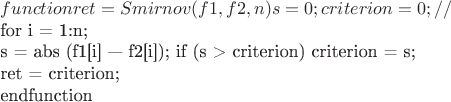 $function ret = Smirnov (f1,f2, n)
    s = 0 ;
    criterion = 0; // Вычисленное значение статистики критерия

 for i = 1:n;
   
    s = abs (f1[i] &mdash; f2[i]);
    if (s > criterion)
      criterion = s;
   

 ret =  criterion;

endfunction$