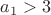 $a_1>3$