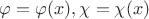 $\varphi=\varphi(x), \chi=\chi(x)$