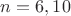 $n=6, 10$