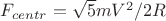 $F_{centr}=\sqrt{5}mV^2/2R$
