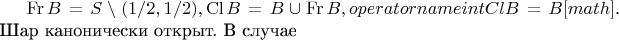 $\operatorname {Fr} B = S \setminus (1/2,1/2), \operatorname {Cl} B = B \cup \operatorname {Fr} B,  operatorname {int Cl} B = B[math]$. Шар канонически открыт.  В случае  $
