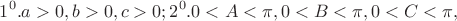 $$
1^0. a > 0, b > 0, c > 0;
2^0. 0 < A < \pi,  0 < B < \pi, 0 < C < \pi,
$$