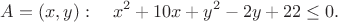 $$A= (x,y):\quad x^2+10x+y^2-2y+22\le 0.$$