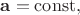 $\mathbf{a}=\mathrm{const},$