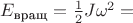 $E_{\text {вращ}} = \frac12 J \omega^2 = $