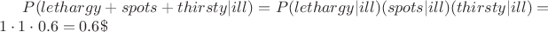 $P(lethargy+spots+thirsty|ill)=P(lethargy|ill)\cdotP(spots|ill)\cdotP(thirsty|ill)=1\cdot1\cdot0.6=0.6\$