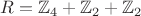 $R = \mathbb{Z}_4 + \mathbb{Z}_2 + \mathbb{Z}_2$