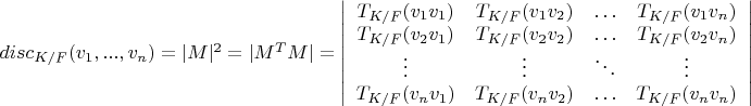 $disc_{K/F}(v_1, ..., v_n)=|M|^2=|M^T M|=\left| \begin{array} {cccc} T_{K/F}(v_1 v_1) & T_{K/F}(v_1 v_2) & \ldots & T_{K/F}(v_1 v_n) \\ T_{K/F}(v_2 v_1) & T_{K/F}(v_2 v_2) & \ldots & T_{K/F}(v_2 v_n) \\ \vdots & \vdots & \ddots & \vdots \\ T_{K/F}(v_n v_1) & T_{K/F}(v_n v_2) & \ldots & T_{K/F}(v_n v_n) \end{array} \right|$