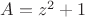 $A=z^2+1$