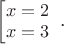 $
\bmatrix{}
x=2\\
x=3
\end{.}.$