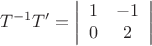 $$T^{ - 1} T' = \left| {\begin{array}{*{20}c}
   1 & { - 1}  \\
   0 & 2  \\
\end{array}} \right|$
$