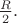 $\frac{R}{2}.$