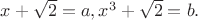 $x+\sqrt{2}=a, x^3 +\sqrt{2}=b.$