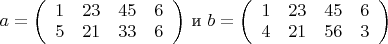 $a=\left( \begin{array}{cccc} 1 & 23 & 45 & 6 \\
5 & 21 & 33 & 6 \end{array} \right)$ и 
$b=\left( \begin{array}{cccc} 1 & 23 & 45 & 6 \\
4 & 21 & 56 & 3 \end{array} \right)$
