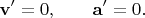 $$\mathbf{v}'=0,\qquad\mathbf{a}'=0.$$