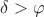 $\delta > \varphi$