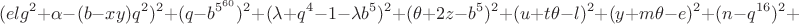 $$(elg^2+\alpha-(b-xy)q^2)^2+ (q-b^{5^{60}})^2+ (\lambda+q^4-1-\lambda b^5)^2+ (\theta+2z-b^5)^2+ (u+t\theta-l)^2+ (y+m\theta-e)^2+ (n-q^{16})^2+$$ $$(elg^2+\alpha-(b-xy)q^2)^2+ (q-b^{5^{60}})^2+ (\lambda+q^4-1-\lambda b^5)^2+ (\theta+2z-b^5)^2+ (u+t\theta-l)^2+ (y+m\theta-e)^2+ (n-q^{16})^2+$$