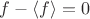 $f - \left\langle f \right\rangle = 0$