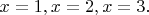 $x=1, x=2, x=3. $