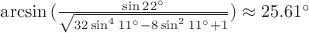 $\arcsin{(\frac{\sin{22^{\circ}}}{\sqrt{32\sin^{4}{11^{\circ}}-8\sin^{2}{11^{\circ}}+1}})} \approx 25.61^{\circ}$
