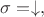 $\sigma = \downarrow,$