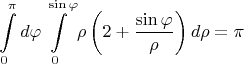 $$\int\limits_{0}^{\pi}d\varphi \int\limits_{0}^{\sin{\varphi}}\rho \left (2+\dfrac{\sin{\varphi}}{\rho} \right) d\rho =\pi$$