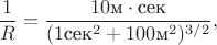 $$\frac1R=\frac{10\text{м}\cdot\text{сек}}{(1\text{сек}^2+100\text{м}^2)^{3/2}},$$