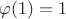 $\varphi(1) =1$