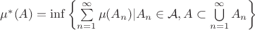 $\mu^*(A)=\inf \left\{\sum\limits_{n=1}^{\infty}\mu (A_n)|A_n\in\mathcal{A}, A\subset\bigcup\limits_{n=1}^{\infty}A_n\right\}$ $\mu^*(A)=\inf \left\{\sum\limits_{n=1}^{\infty}\mu (A_n)|A_n\in\mathcal{A}, A\subset\bigcup\limits_{n=1}^{\infty}A_n\right\}$