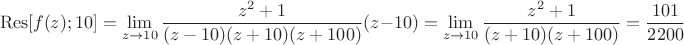 $$ \operatorname{Res}[f(z); 10]= \lim\limits_{z\to10}^{} \frac{z^ 2 +1}{(z-10)(z+10)(z+100)}(z-10) = \lim\limits_{z\to10}^{} \frac{z^ 2 +1}{(z+10)(z+100)} = \frac{101}{2200}   $$