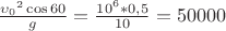 $\frac{{\upsilon _0}^2 \cos 60}{g} = \frac{10^6 * 0,5}{10} = 50000$