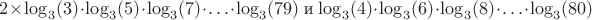 $2 \times \log_3(3) \cdot \log_3(5) \cdot \log_3(7) \cdot \ldots \cdot \log_3(79)$ и  $\log_3(4) \cdot \log_3(6) \cdot \log_3(8) \cdot \ldots \cdot \log_3(80)$