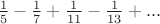 $\frac{1}{5} - \frac{1}{7} + \frac{1}{11} - \frac{ 1}{13}+. ..$ $\frac{1}{5} - \frac{1}{7} + \frac{1}{11} - \frac{ 1}{13}+. ..$