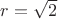 $r=\sqrt{2}$ $r=\sqrt{2}$