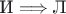$\text{И} \Longrightarrow \text{Л}$