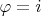 $\varphi=i$