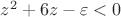 $z^2 + 6z -\varepsilon < 0$