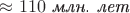 $\approx 110\text{ \textit{млн. лет}}$