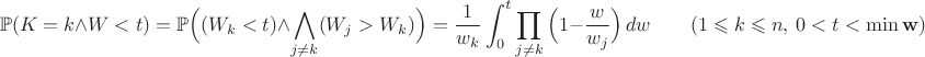 $$\Bbb{P}(K=k\wedge W<t)=\Bbb{P}\Big((W_k<t)\wedge\bigwedge_{j\neq k}(W_j>W_k)\Big)=\frac{1}{w_k}\int_{0}^{t}\prod_{j\neq k}\Big(1-\frac{w}{w_j}\Big)\,dw\qquad(1\leqslant k\leqslant n,\ 0<t<\min\mathbf{w})$$