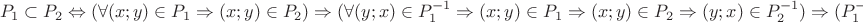 \[
P_1  \subset P_2  \Leftrightarrow (\forall (x;y) \in P_1  \Rightarrow (x;y) \in P_2 ) \Rightarrow (\forall (y;x) \in P_1 ^{ - 1}  \Rightarrow (x;y) \in P_1  \Rightarrow (x;y) \in P_2  \Rightarrow (y;x) \in P_2 ^{ - 1} ) \Rightarrow (P_1 ^{ - 1}  \subset P_2 ^{ - 1} )
\]