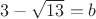 $3-\sqrt{13}=b$