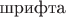 $\text{шрифта}$