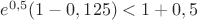 $e^{0,5}(1-0,125)<1+0,5$